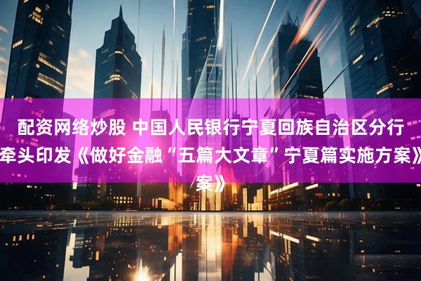 配资网络炒股 中国人民银行宁夏回族自治区分行牵头印发《做好金融“五篇大文章”宁夏篇实施方案》