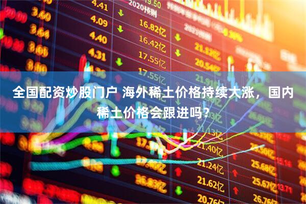 全国配资炒股门户 海外稀土价格持续大涨，国内稀土价格会跟进吗？