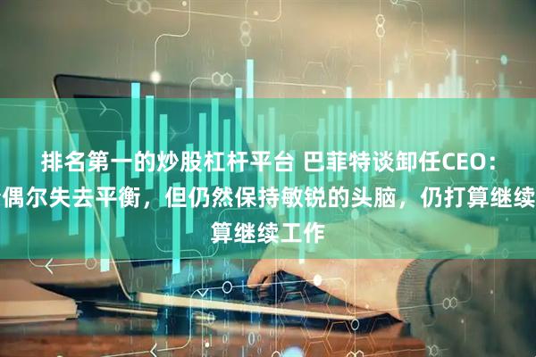 排名第一的炒股杠杆平台 巴菲特谈卸任CEO：开始偶尔失去平衡，但仍然保持敏锐的头脑，仍打算继续工作