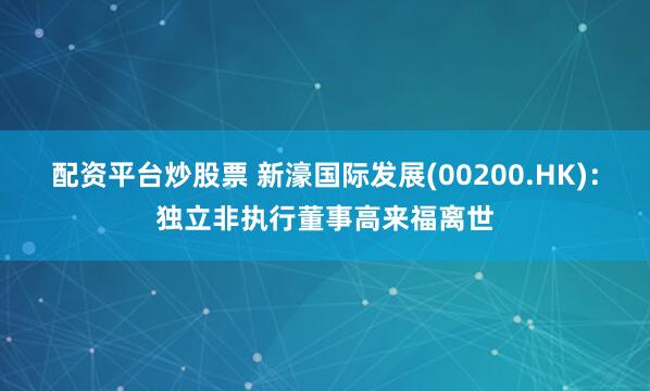 配资平台炒股票 新濠国际发展(00200.HK)：独立非执行董事高来福离世