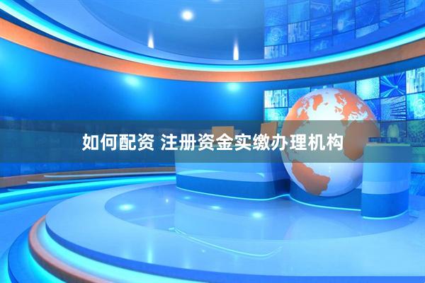 如何配资 注册资金实缴办理机构