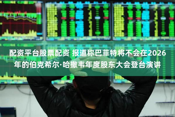 配资平台股票配资 报道称巴菲特将不会在2026年的伯克希尔·哈撒韦年度股东大会登台演讲