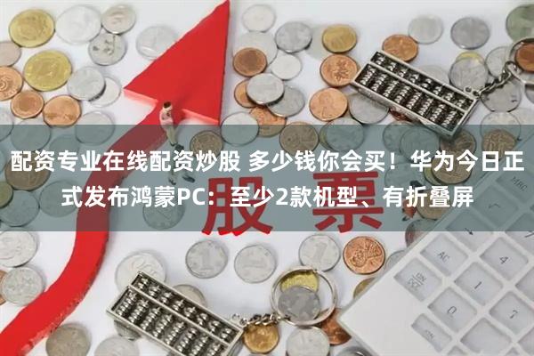 配资专业在线配资炒股 多少钱你会买！华为今日正式发布鸿蒙PC：至少2款机型、有折叠屏