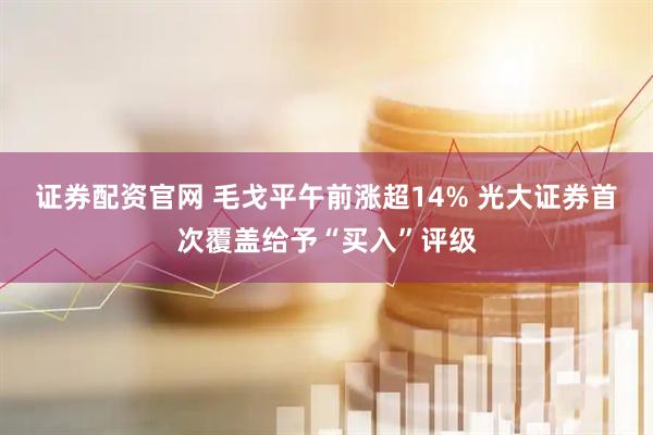 证券配资官网 毛戈平午前涨超14% 光大证券首次覆盖给予“买入”评级