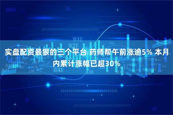 实盘配资最狠的三个平台 药师帮午前涨逾5% 本月内累计涨幅已超30%
