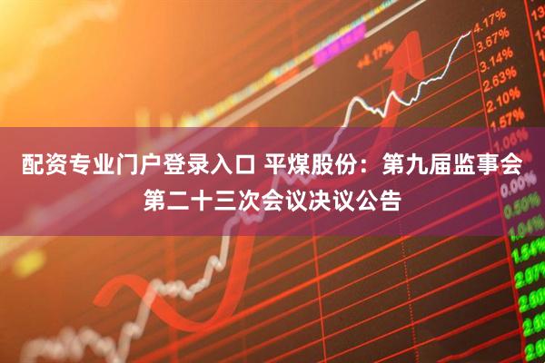 配资专业门户登录入口 平煤股份：第九届监事会第二十三次会议决议公告