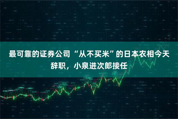 最可靠的证券公司 “从不买米”的日本农相今天辞职，小泉进次郎接任
