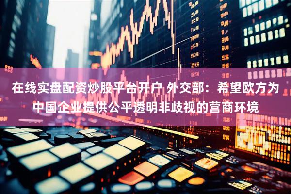 在线实盘配资炒股平台开户 外交部：希望欧方为中国企业提供公平透明非歧视的营商环境