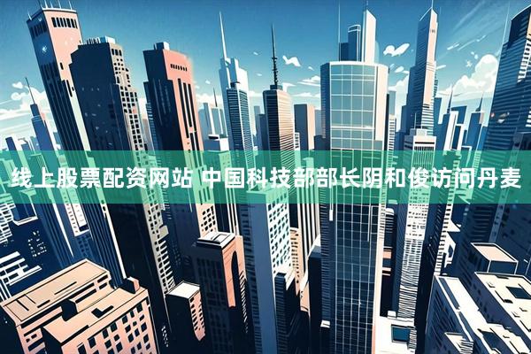 线上股票配资网站 中国科技部部长阴和俊访问丹麦
