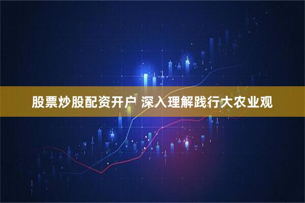 股票炒股配资开户 深入理解践行大农业观