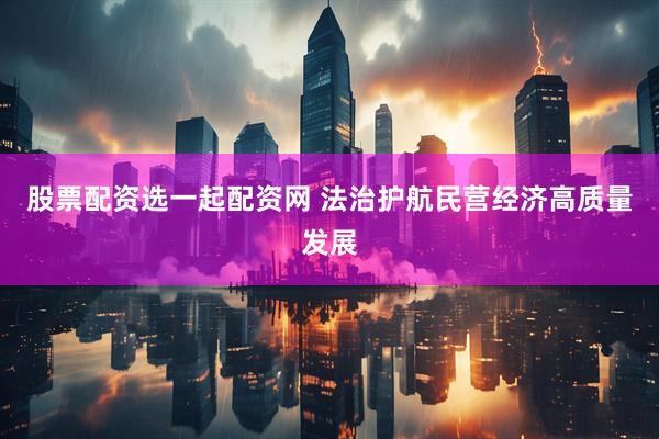 股票配资选一起配资网 法治护航民营经济高质量发展
