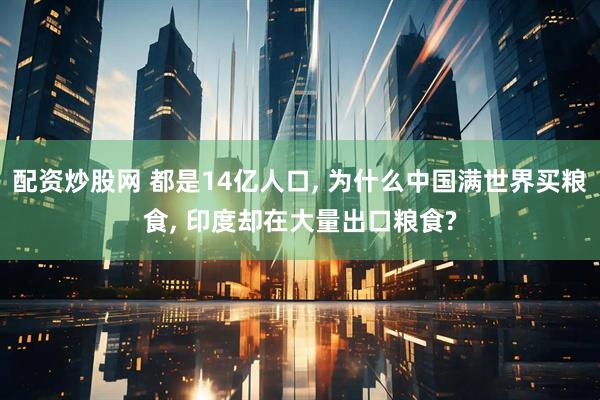 配资炒股网 都是14亿人口, 为什么中国满世界买粮食, 印度却在大量出口粮食?