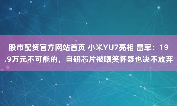 股市配资官方网站首页 小米YU7亮相 雷军：19.9万元不可能的，自研芯片被嘲笑怀疑也决不放弃