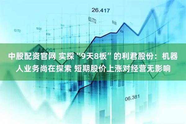 中股配资官网 实探“9天8板”的利君股份：机器人业务尚在探索 短期股价上涨对经营无影响