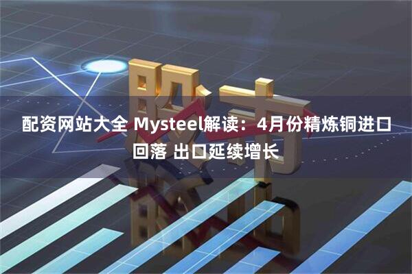 配资网站大全 Mysteel解读：4月份精炼铜进口回落 出口延续增长