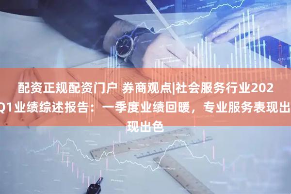 配资正规配资门户 券商观点|社会服务行业2025Q1业绩综述报告：一季度业绩回暖，专业服务表现出色