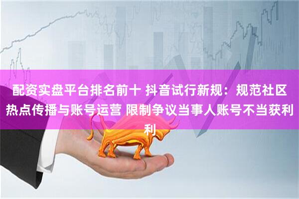 配资实盘平台排名前十 抖音试行新规：规范社区热点传播与账号运营 限制争议当事人账号不当获利