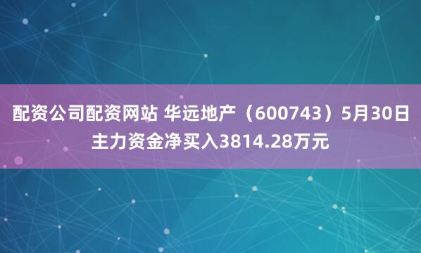 配资公司配资网站 华远地产（600743）5月30日主力资金净买入3814.28万元