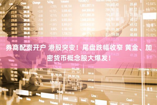 券商配资开户 港股突变！尾盘跌幅收窄 黄金、加密货币概念股大爆发！