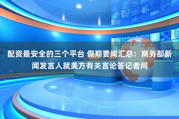 配资最安全的三个平台 假期要闻汇总：商务部新闻发言人就美方有关言论答记者问