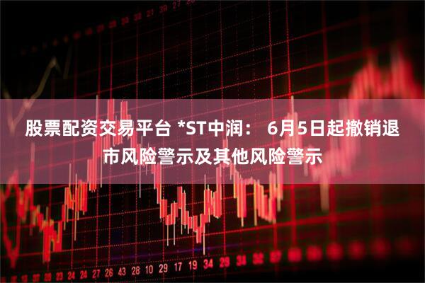 股票配资交易平台 *ST中润： 6月5日起撤销退市风险警示及其他风险警示
