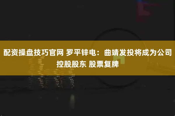 配资操盘技巧官网 罗平锌电:曲靖发投将成为公司控股股东 股票复牌
