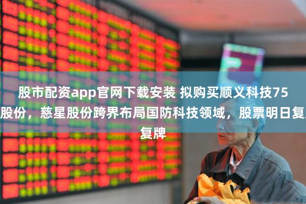 股市配资app官网下载安装 拟购买顺义科技75%股份，慈星股份跨界布局国防科技领域，股票明日复牌