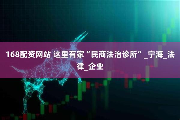 168配资网站 这里有家“民商法治诊所”_宁海_法律_企业
