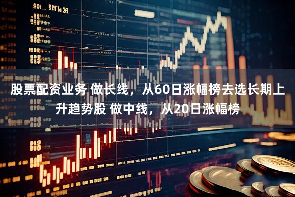 股票配资业务 做长线，从60日涨幅榜去选长期上升趋势股 做中线，从20日涨幅榜