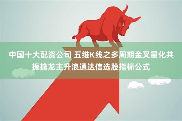 中国十大配资公司 五维K线之多周期金叉量化共振擒龙主升浪通达信选股指标公式