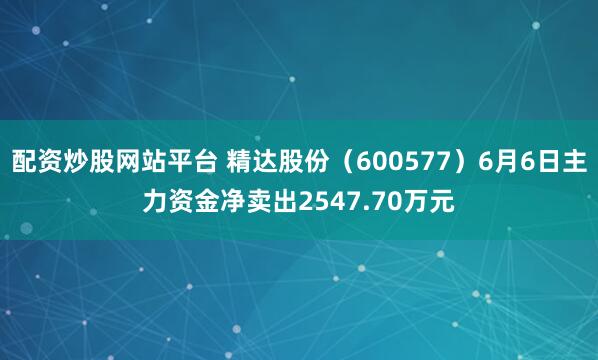 配资炒股网站平台 精达股份（600577）6月6日主力资金净卖出2547.70万元