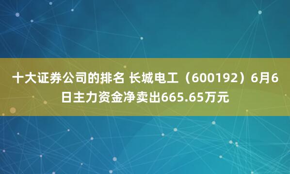十大证券公司的排名 长城电工（600192）6月6日主力资金净卖出665.65万元