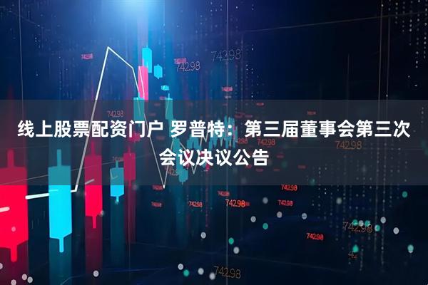 线上股票配资门户 罗普特：第三届董事会第三次会议决议公告