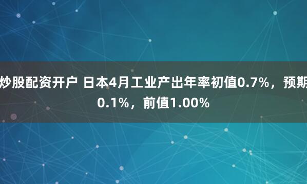 炒股配资开户 日本4月工业产出年率初值0.7%，预期0.1%，前值1.00%