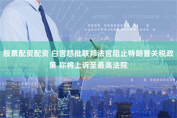 股票配资配资 白宫怒批联邦法官阻止特朗普关税政策 称将上诉至最高法院