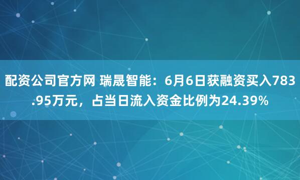 配资公司官方网 瑞晟智能：6月6日获融资买入783.95万元，占当日流入资金比例为24.39%