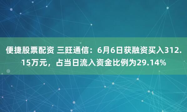 便捷股票配资 三旺通信：6月6日获融资买入312.15万元，占当日流入资金比例为29.14%