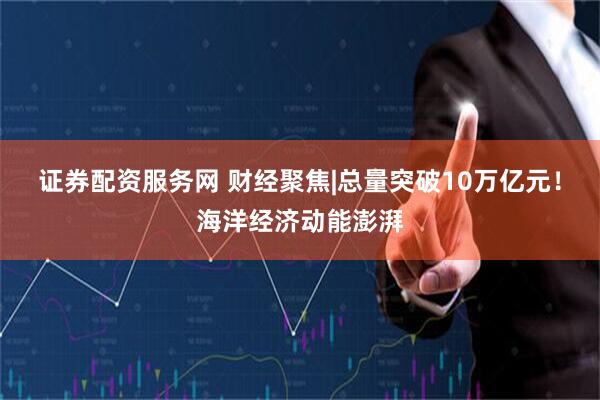 证券配资服务网 财经聚焦|总量突破10万亿元！海洋经济动能澎湃