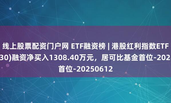 线上股票配资门户网 ETF融资榜 | 港股红利指数ETF(513630)融资净买入1308.40万元，居可比基金首位-20250612