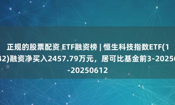 正规的股票配资 ETF融资榜 | 恒生科技指数ETF(159742)融资净买入2457.79万元，居可比基金前3-20250612