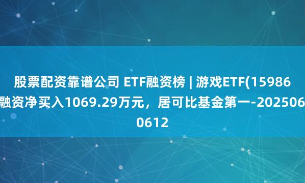 股票配资靠谱公司 ETF融资榜 | 游戏ETF(159869)融资净买入1069.29万元，居可比基金第一-20250612