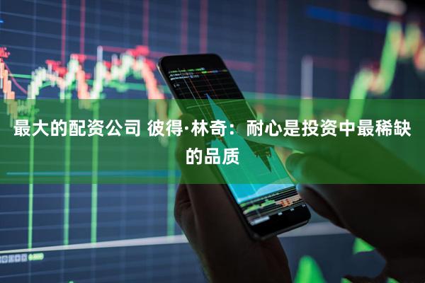 最大的配资公司 彼得·林奇：耐心是投资中最稀缺的品质
