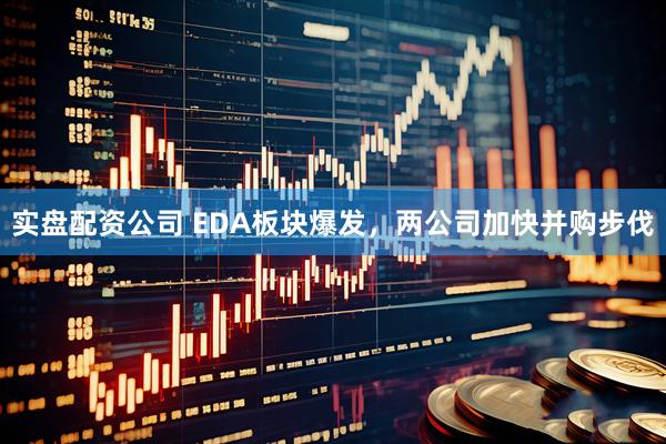 实盘配资公司 EDA板块爆发，两公司加快并购步伐
