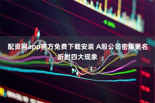 配资网app官方免费下载安装 A股公司密集更名折射四大现象