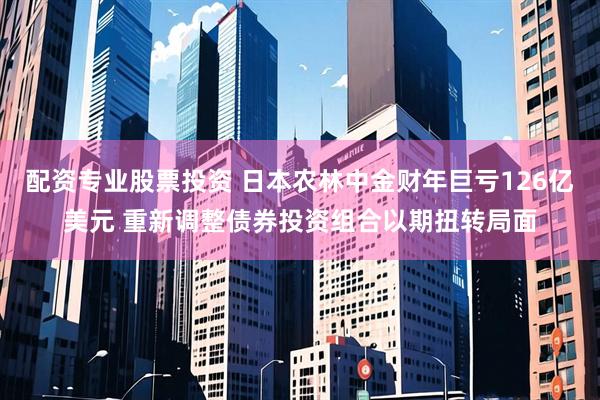 配资专业股票投资 日本农林中金财年巨亏126亿美元 重新调整债券投资组合以期扭转局面