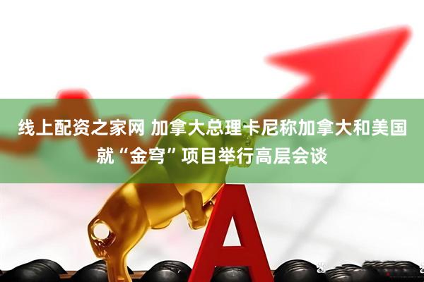 线上配资之家网 加拿大总理卡尼称加拿大和美国就“金穹”项目举行高层会谈