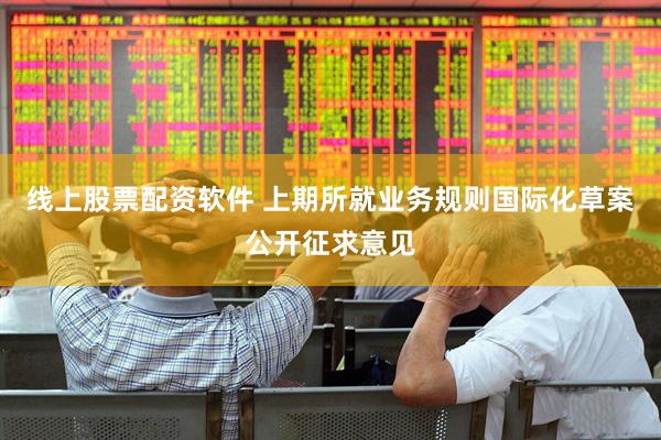 线上股票配资软件 上期所就业务规则国际化草案公开征求意见