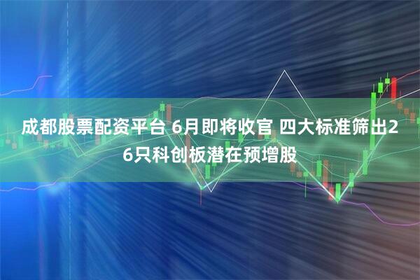 成都股票配资平台 6月即将收官 四大标准筛出26只科创板潜在预增股