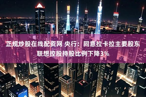 正规炒股在线配资网 央行：同意拉卡拉主要股东联想控股持股比例下降3%