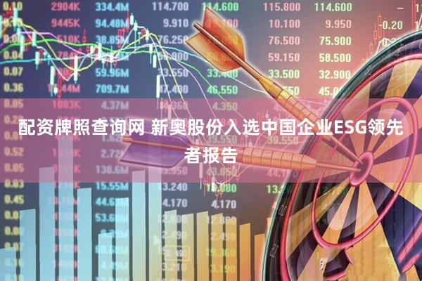 配资牌照查询网 新奥股份入选中国企业ESG领先者报告